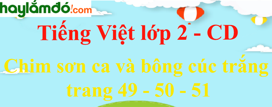 Chim sơn ca và bông cúc trắng trang 49 - 50 - 51 Tiếng Việt lớp 2 Tập 2 - Cánh diều