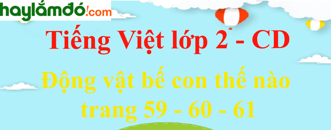 Động vật bế con thế nào trang 59 - 60 - 61 Tiếng Việt lớp 2 Tập 2 - Cánh diều