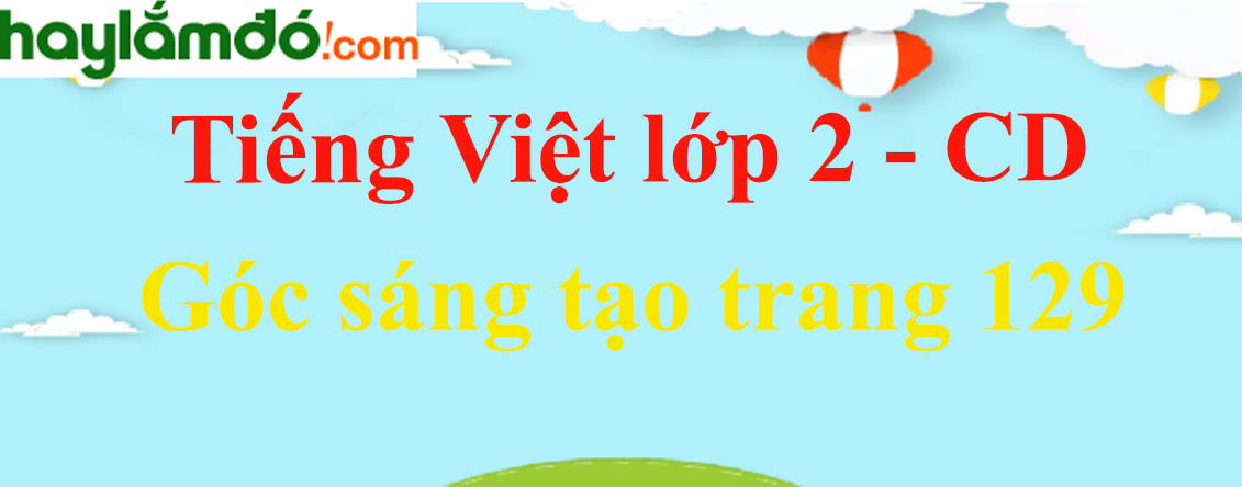 Góc sáng tạo trang 129 Tiếng Việt lớp 2 Tập 2 - Cánh diều