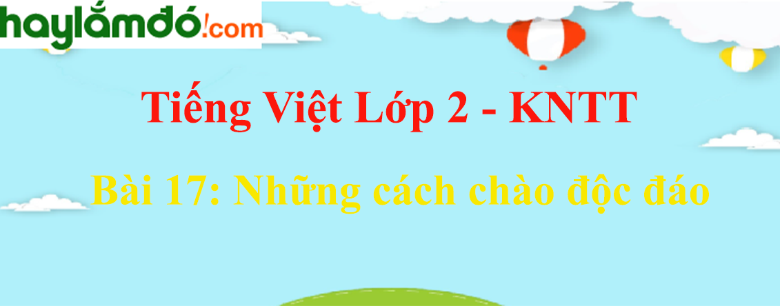 Giải Tiếng Việt lớp 2 Tập 2 Bài 17: Những cách chào độc đáo - Kết nối tri thức