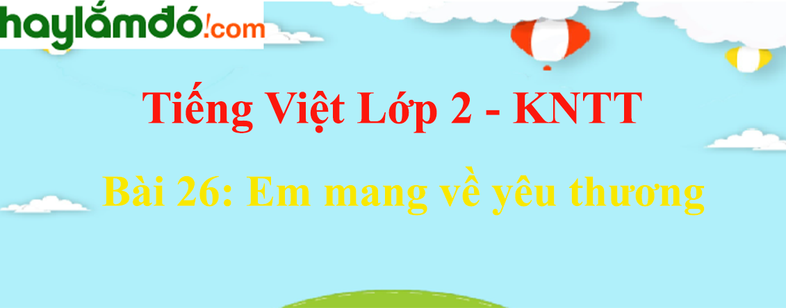 Giải Tiếng Việt lớp 2 Tập 1 Bài 26: Em mang về yêu thương - Kết nối tri thức