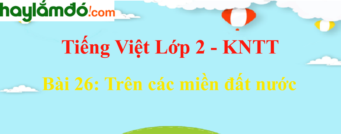Giải Tiếng Việt lớp 2 Tập 2 Bài 26: Trên các miền đất nước - Kết nối tri thức