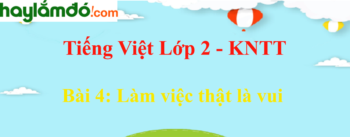 Giải Tiếng Việt lớp 2 Tập 1 Bài 4: Làm việc thật là vui - Kết nối tri thức
