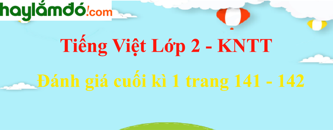 Đánh giá cuối kì 1 trang 141 - 142 Tiếng Việt lớp 2 Tập 1 - Kết nối tri thức