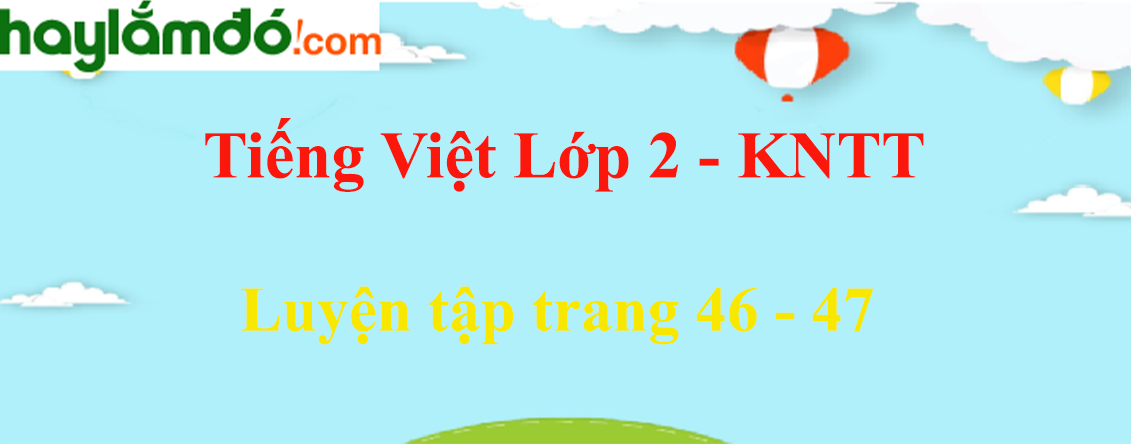 Luyện tập trang 46 - 47 Tiếng Việt lớp 2 Tập 1 - Kết nối tri thức