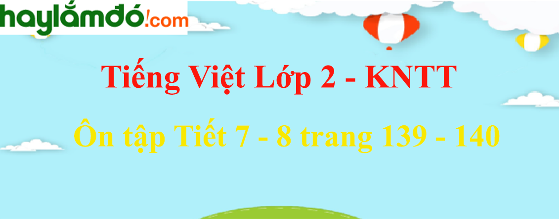 Ôn tập Tiết 7 - 8 trang 139 - 140 Tiếng Việt lớp 2 Tập 1 - Kết nối tri thức