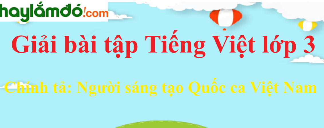 Chính tả Người sáng tạo Quốc ca Việt Nam trang 47 Tiếng Việt lớp 3 Tập 2