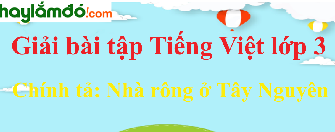 Chính tả Nhà rông ở Tây Nguyên trang 128 Tiếng Việt lớp 3 Tập 1