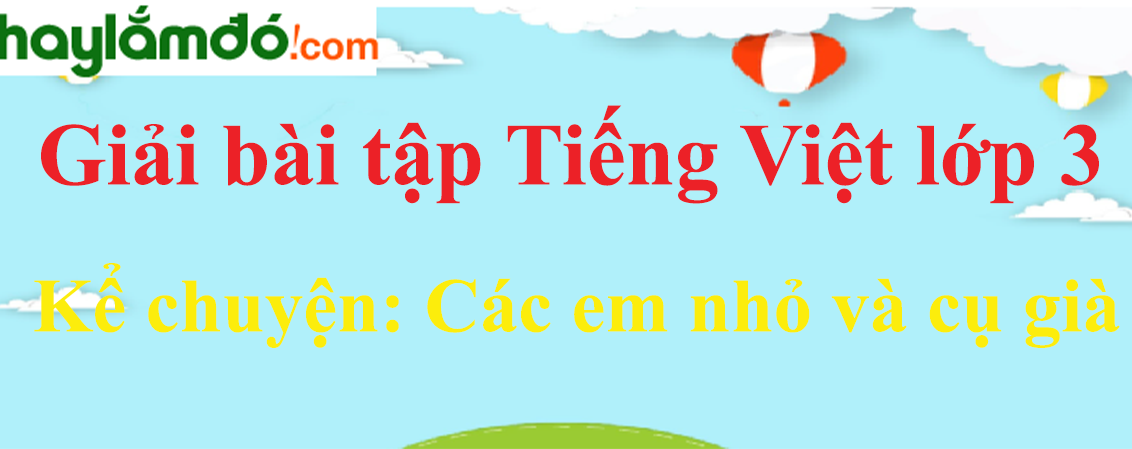 Kể chuyện Các em nhỏ và cụ già trang 63 Tiếng Việt lớp 3 Tập 1