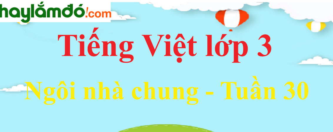 Tiếng Việt lớp 3 Tuần 30: Ngôi nhà chung
