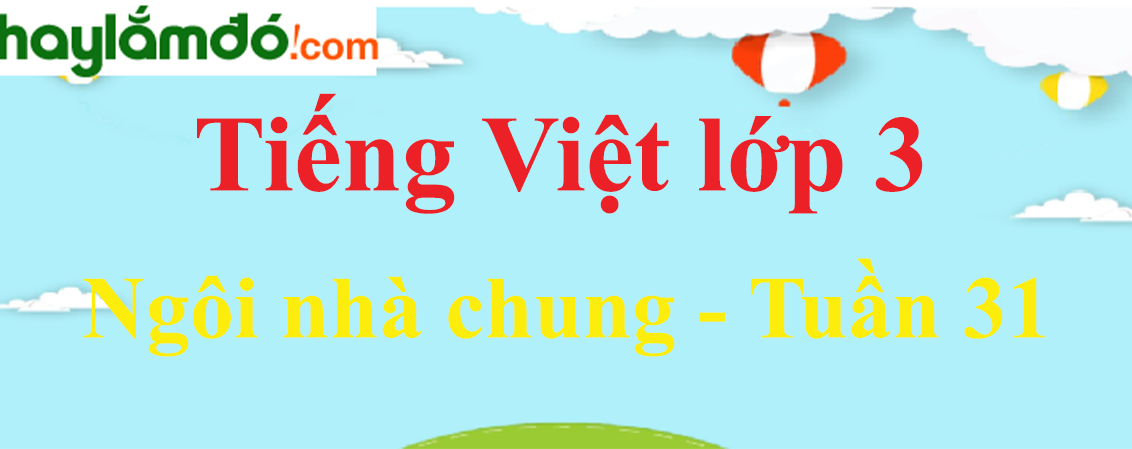 Tiếng Việt lớp 3 Tuần 31: Ngôi nhà chung