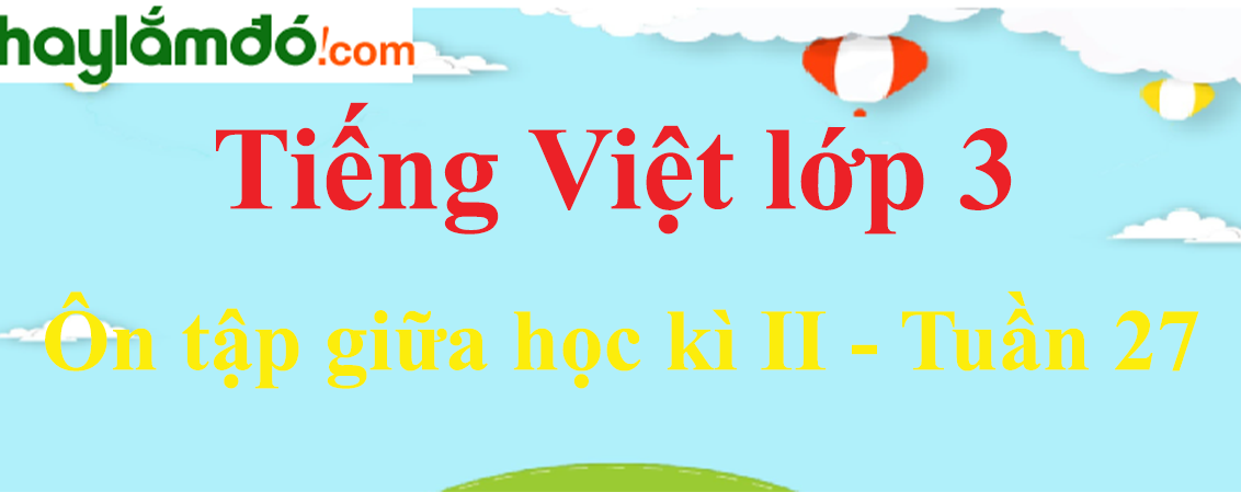 Tiếng Việt lớp 3 Tuần 27: Ôn tập giữa học kì II