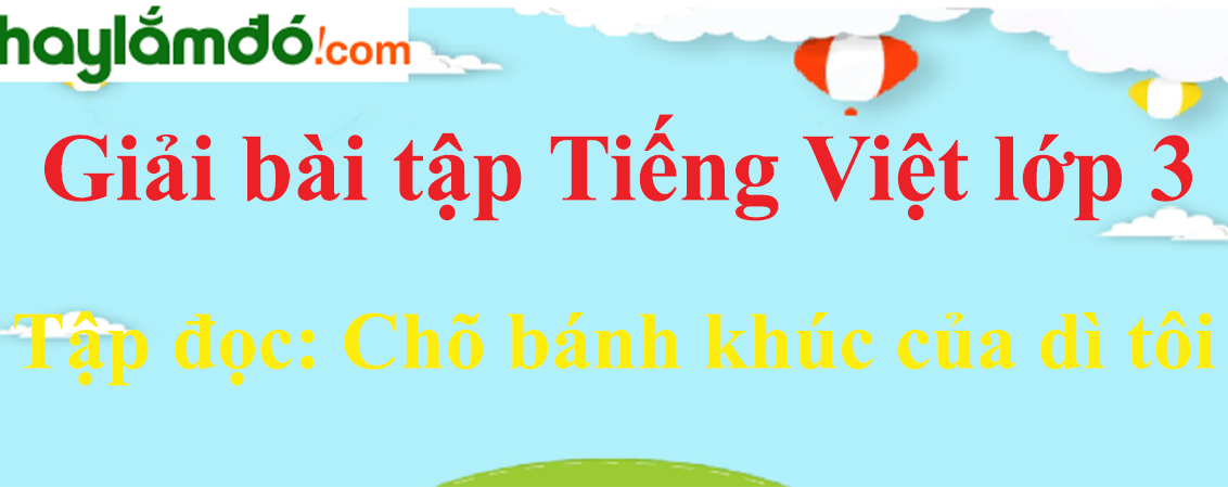 Tập đọc Chõ bánh khúc của dì tôi trang 91 Tiếng Việt lớp 3 Tập 1