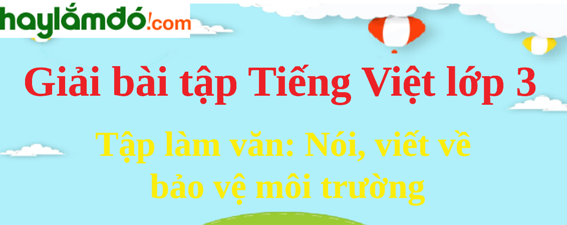 Tập làm văn Nói, viết về bảo vệ môi trường trang 120 Tiếng Việt lớp 3 Tập 2