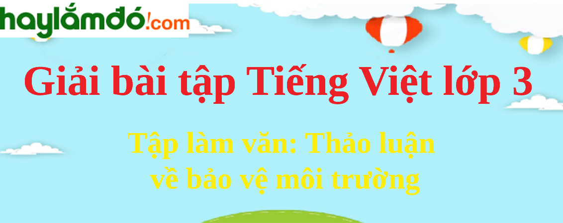 Tập làm văn Thảo luận về bảo vệ môi trường trang 112 Tiếng Việt lớp 3 Tập 2
