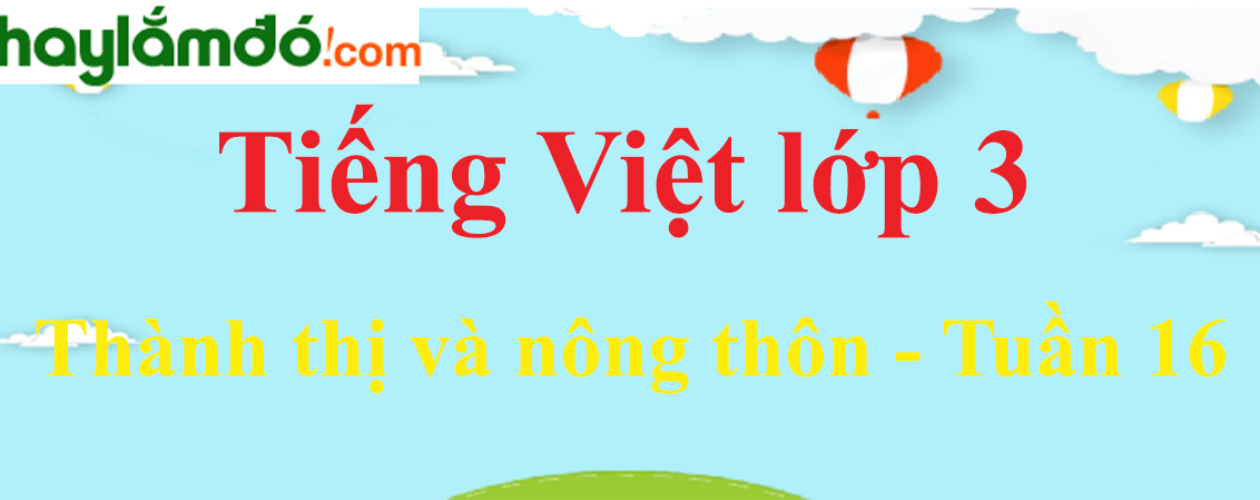 Tiếng Việt lớp 3 Tuần 16: Thành thị và nông thôn