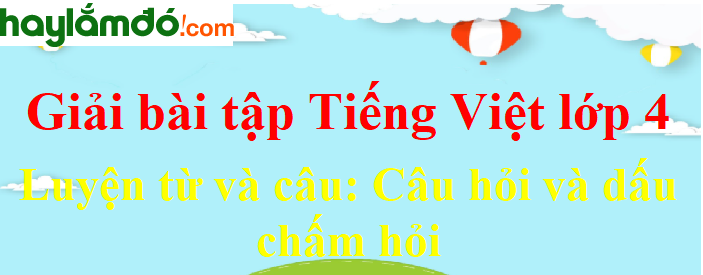 Luyện từ và câu Câu hỏi và dấu chấm hỏi trang 131-132 Tiếng Việt lớp 4 Tập 1