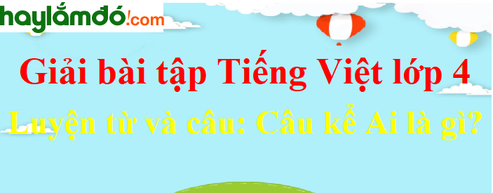 Luyện từ và câu Câu kể Ai là gì trang 57 Tiếng Việt lớp 4 Tập 2