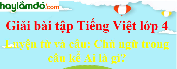 Luyện từ và câu Chủ ngữ trong câu kể Ai là gì trang 69-70 Tiếng Việt lớp 4 Tập 2