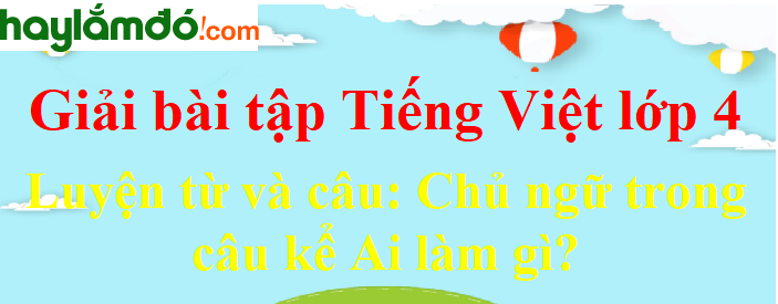 Luyện từ và câu Chủ ngữ trong câu kể Ai làm gì trang 7 Tiếng Việt lớp 4 Tập 2