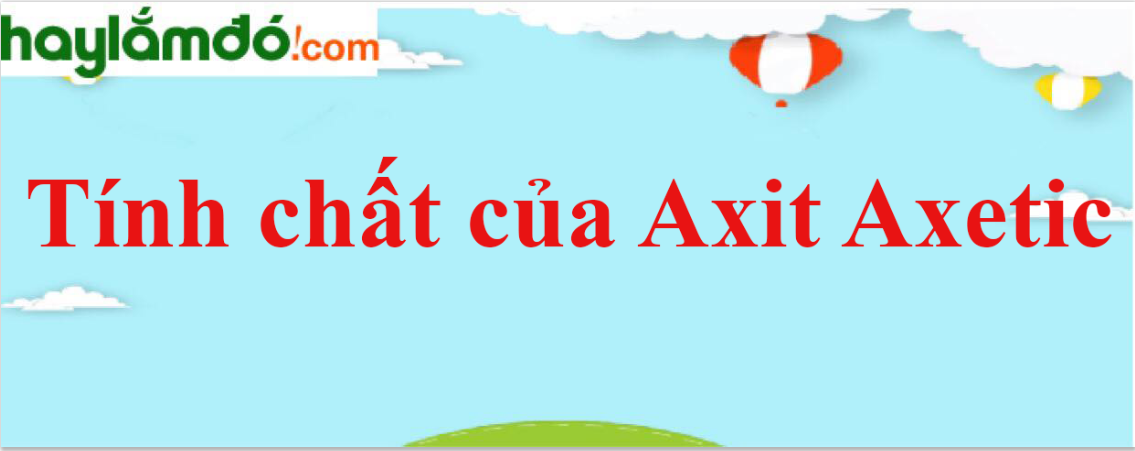 Tính chất của Axit Axetic - Tính chất hoá học, tính chất vật lí, điều chế, ứng dụng