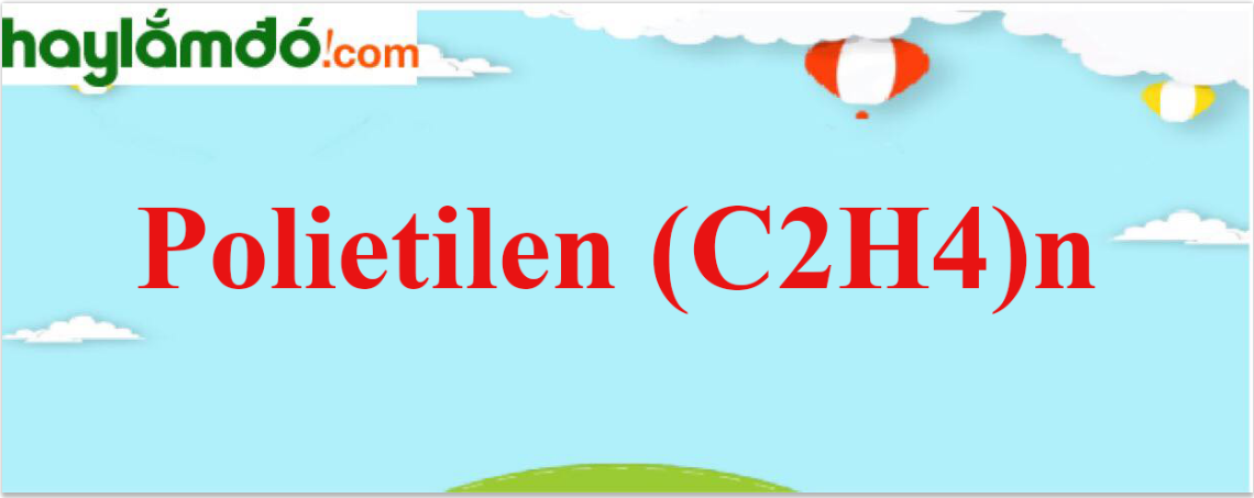 Polietilen (C2H4)n - Tính chất hoá học, tính chất vật lí, điều chế, ứng dụng
