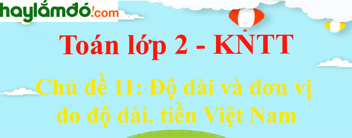 Toán lớp 2 Chủ đề 11: Độ dài và đơn vị đo độ dài. tiền Việt Nam - Kết nối tri thức