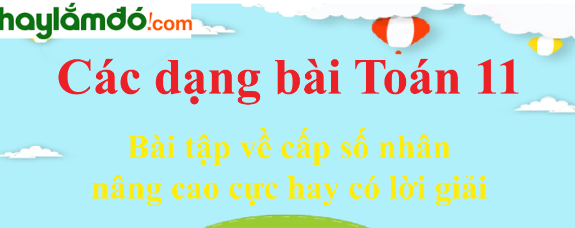 Bài tập về cấp số nhân nâng cao cực hay có lời giải