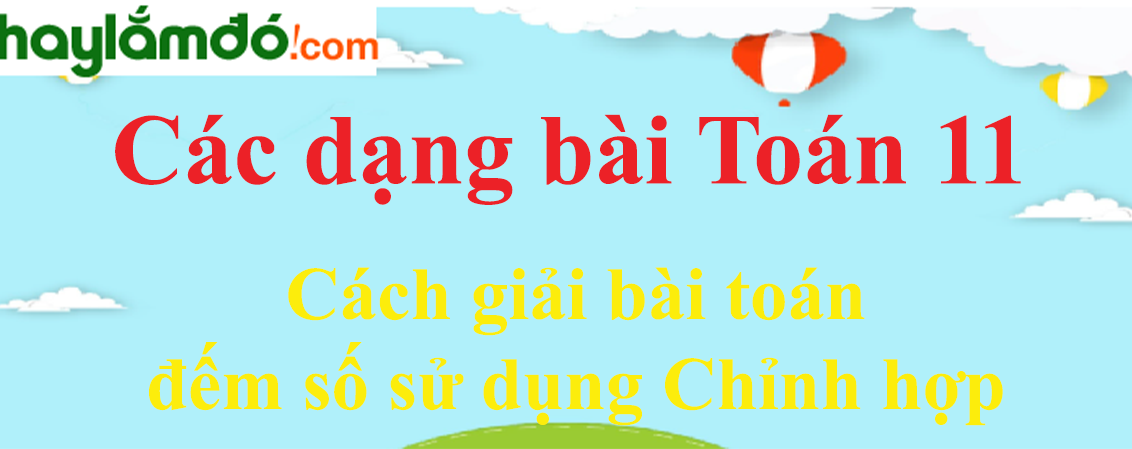 Cách giải bài toán đếm số sử dụng Chỉnh hợp cực hay có lời giải