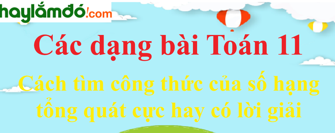 Cách tìm công thức của số hạng tổng quát cực hay có lời giải