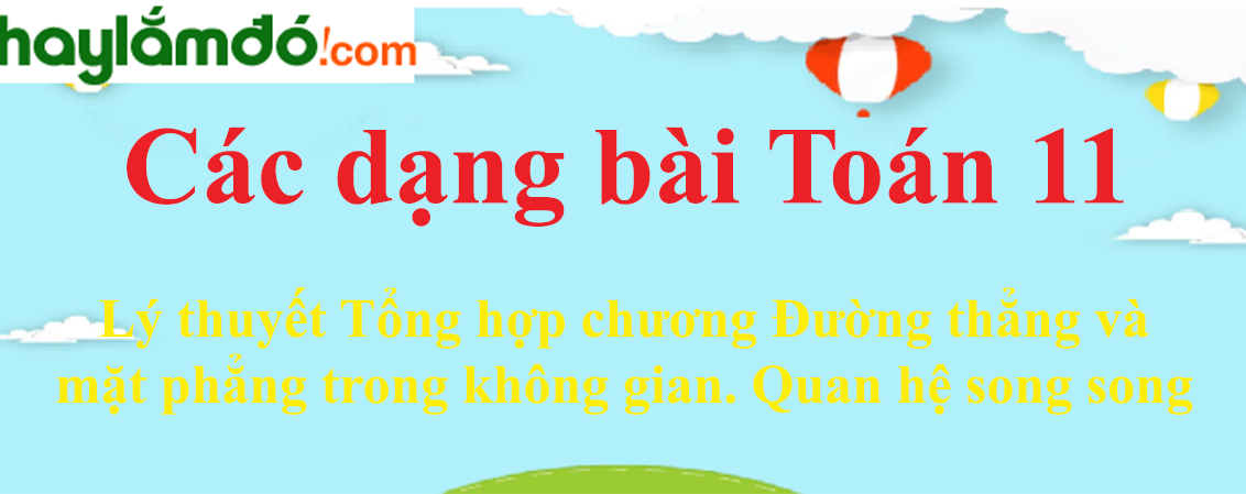 Lý thuyết Tổng hợp chương Đường thẳng và mặt phẳng trong không gian. Quan hệ song song hay, chi tiết nhất