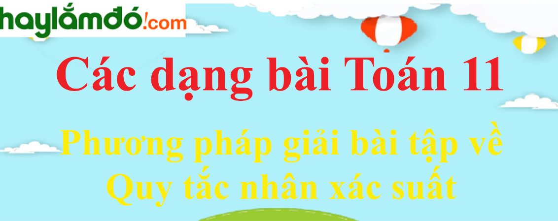 Phương pháp giải bài tập về Quy tắc nhân xác suất cực hay có lời giải