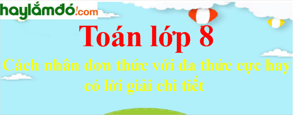 Cách nhân đơn thức với đa thức cực hay, có lời giải chi tiết