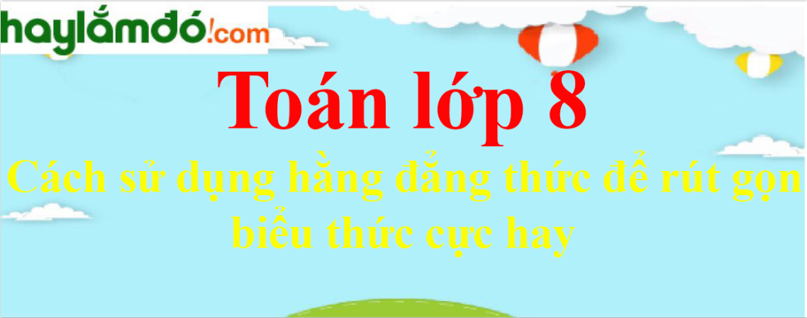 Cách sử dụng hằng đẳng thức để rút gọn biểu thức cực hay