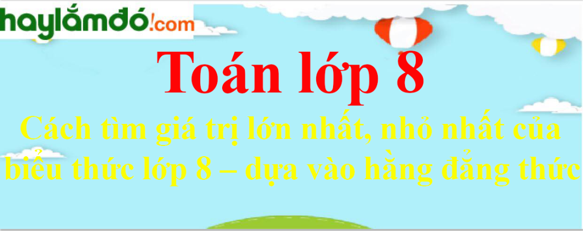 Cách tìm giá trị lớn nhất, nhỏ nhất của biểu thức lớp 8 – dựa vào hằng đẳng thức