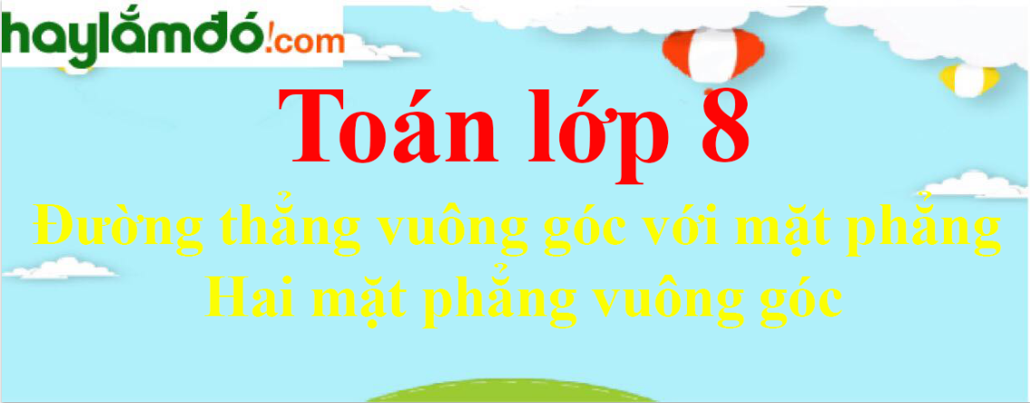 Đường thẳng vuông góc với mặt phẳng – Hai mặt phẳng vuông góc