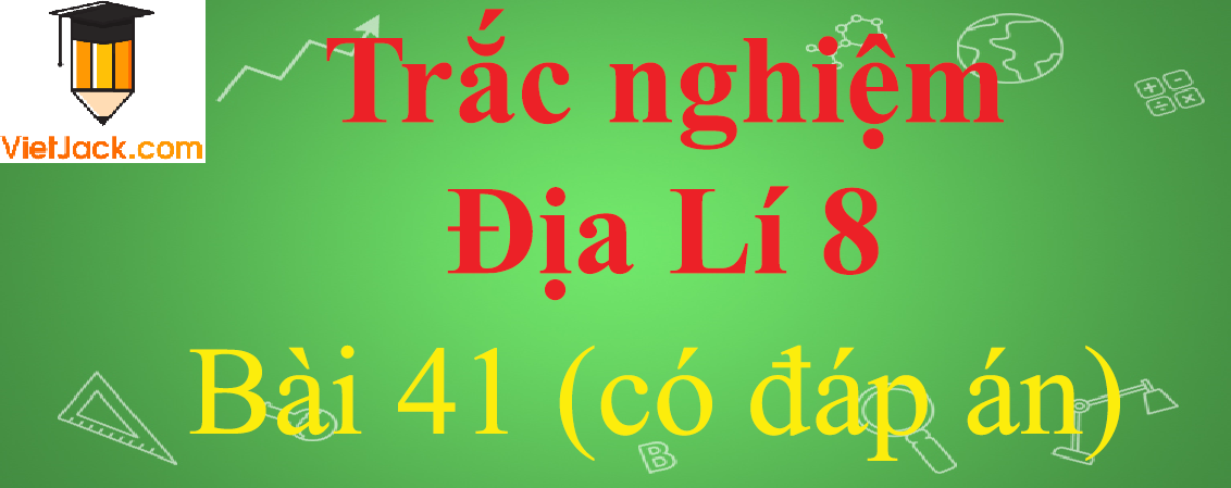 Trắc nghiệm Địa Lí 8 Bài 41 có đáp án năm 2021