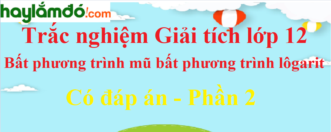 Trắc nghiệm Bất phương trình mũ và bất phương trình lôgarit có đáp án năm 2023 (phần 2)