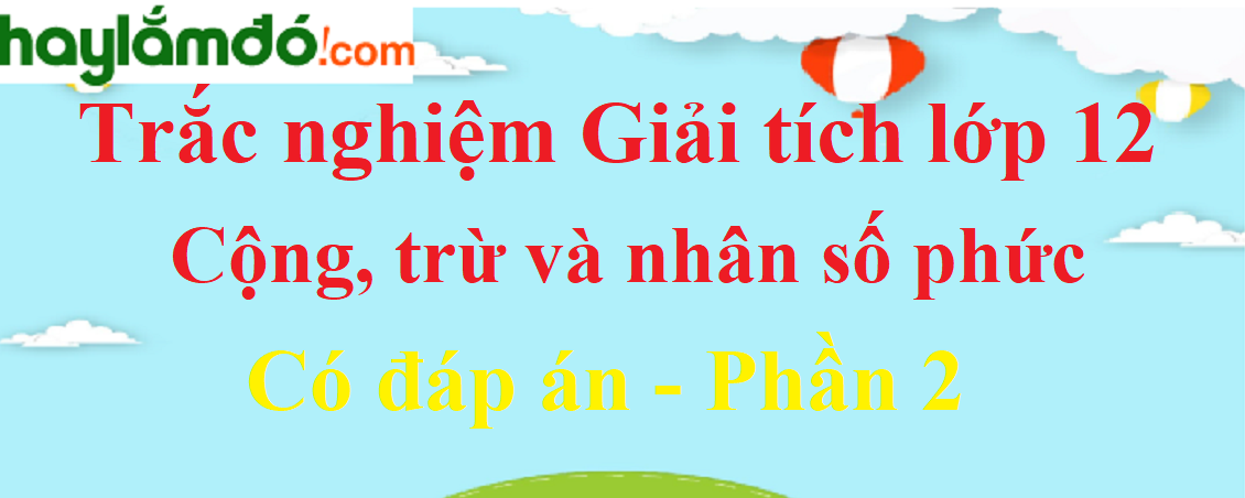 Trắc nghiệm Cộng, trừ và nhân số phức có đáp án năm 2023 (phần 2)