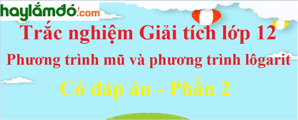 Trắc nghiệm Phương trình mũ và phương trình lôgarit có đáp án năm 2023 (phần 2)