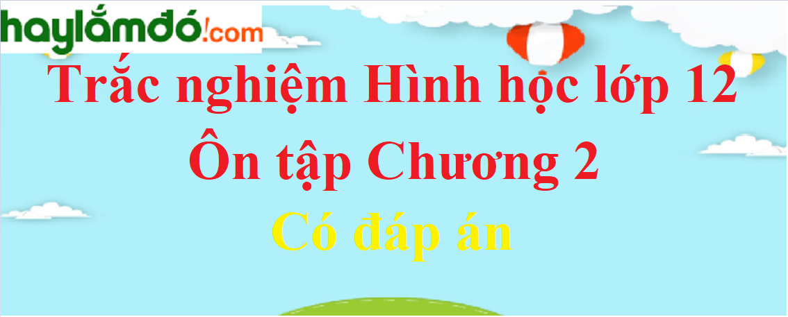 Trắc nghiệm Ôn tập Chương 2 Hình học 12 có đáp án năm 2023