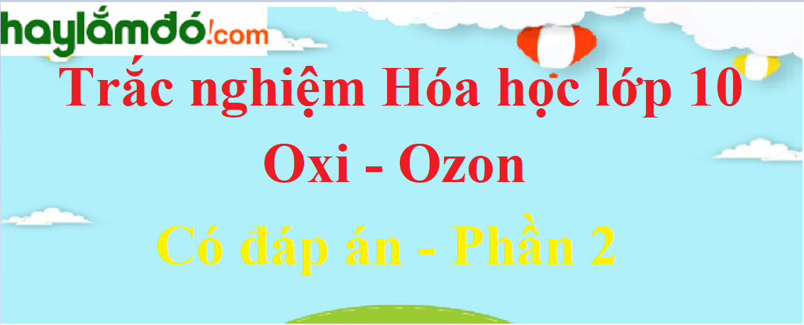 Trắc nghiệm Oxi - Ozon có đáp án năm 2021 (phần 2)