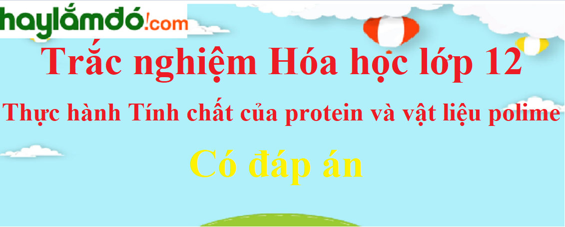 Trắc nghiệm Thực hành Tính chất của protein và vật liệu polime có đáp án năm 2024