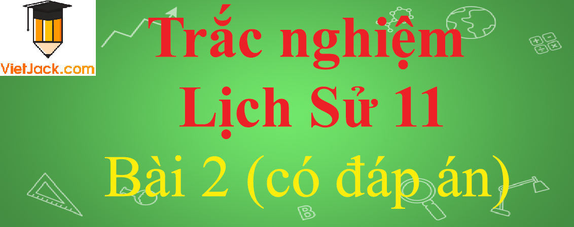 Trắc nghiệm Lịch Sử 11 Bài 2 có đáp án năm 2021