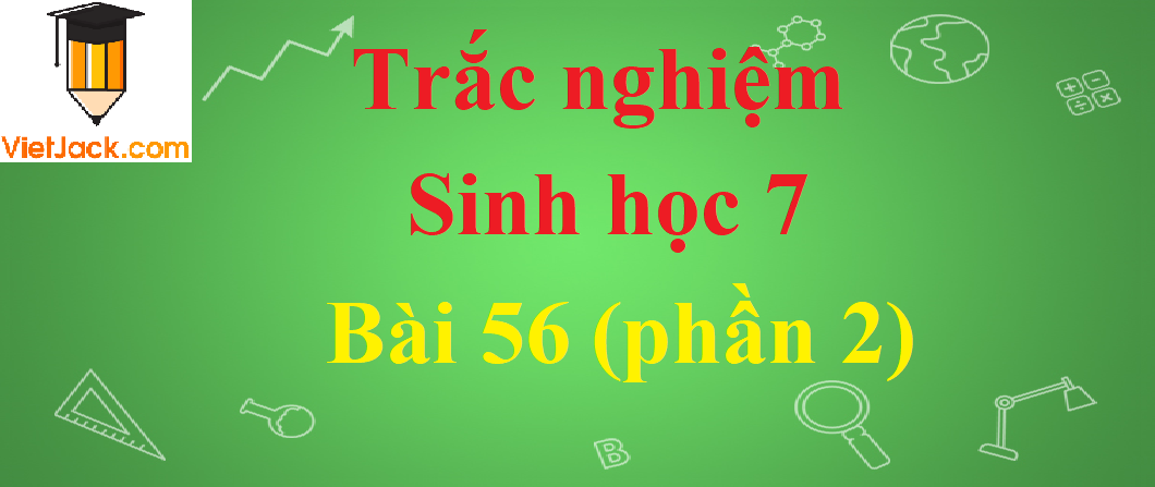 Trắc nghiệm Sinh học 7 Bài 56 có đáp án năm 2021 (phần 2)