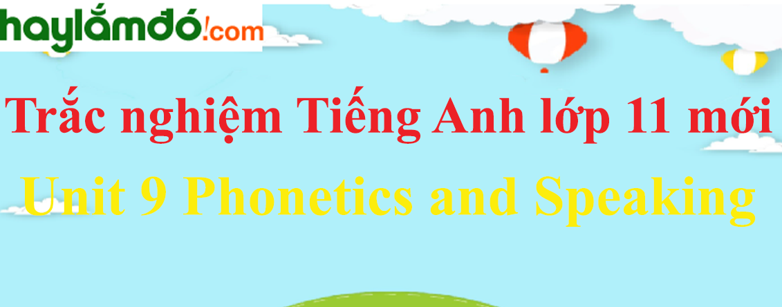 Bài tập trắc nghiệm Tiếng Anh 11 mới Unit 9 Phonetics and Speaking có đáp án