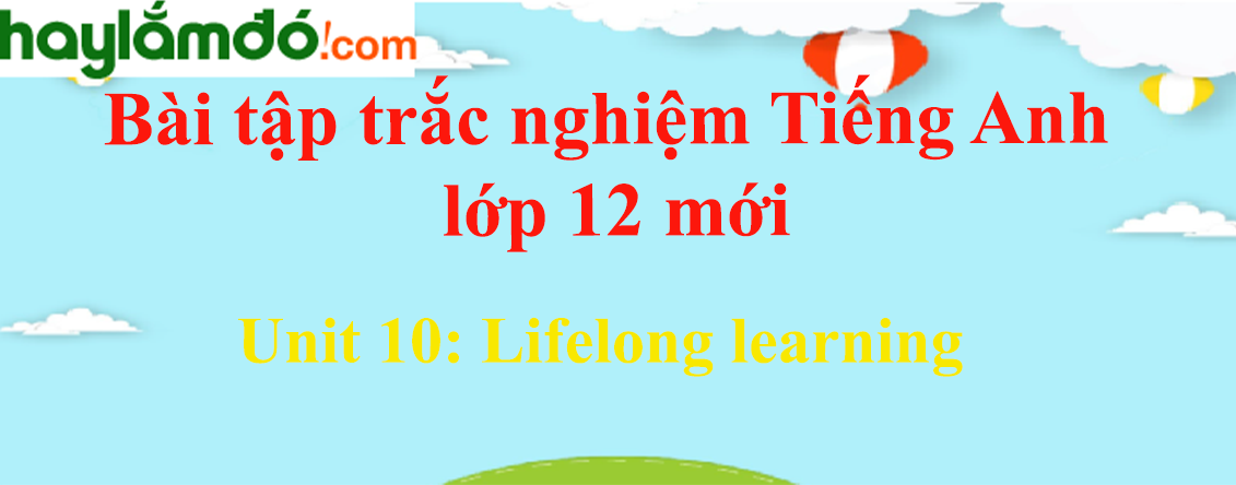 Trắc nghiệm Tiếng Anh 12 Unit 10 (có đáp án): Lifelong learning