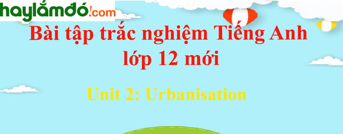 Trắc nghiệm Tiếng Anh 12 Unit 2 (có đáp án): Urbanisation