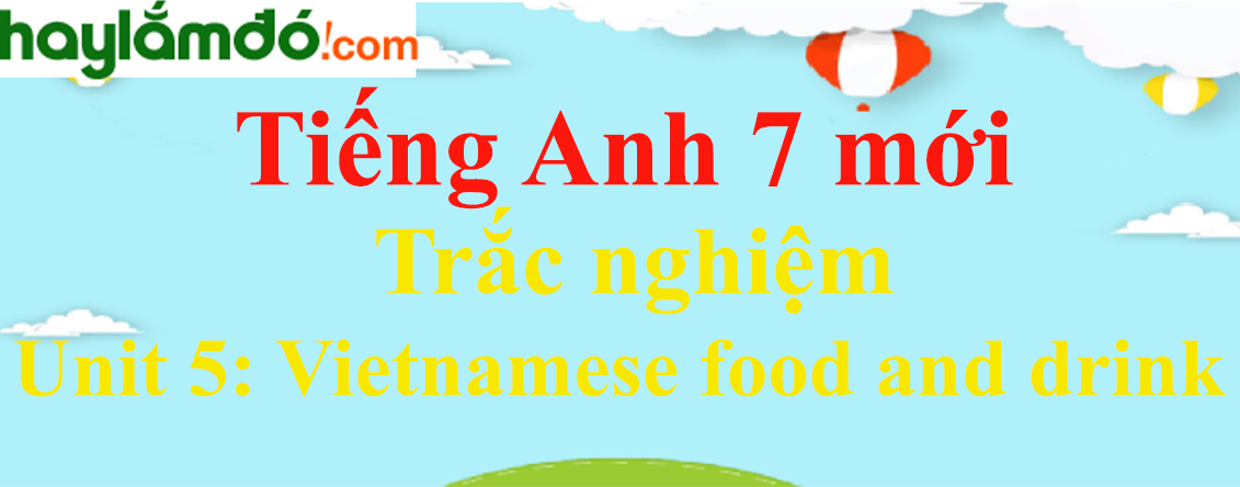 Trắc nghiệm Tiếng Anh 7 mới Unit 5 (có đáp án): Vietnamese food and drink
