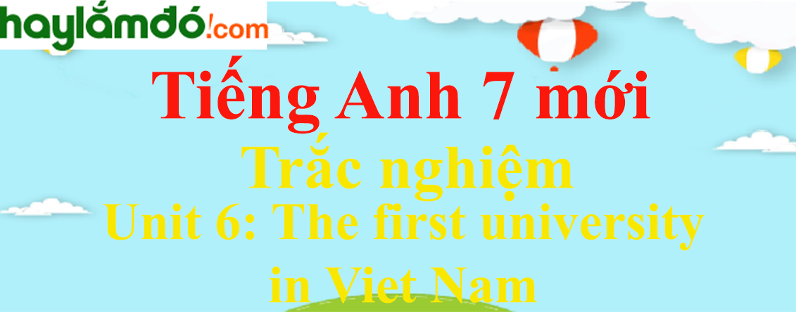 Trắc nghiệm Tiếng Anh 7 mới Unit 6 (có đáp án): The first university in Viet Nam